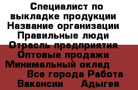 Специалист по выкладке продукции › Название организации ­ Правильные люди › Отрасль предприятия ­ Оптовые продажи › Минимальный оклад ­ 25 000 - Все города Работа » Вакансии   . Адыгея респ.